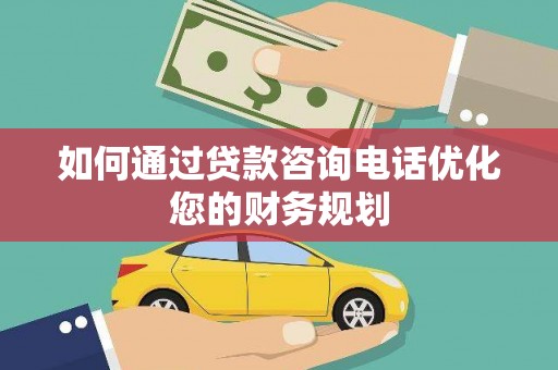 威海如何通过贷款咨询电话优化您的财务规划