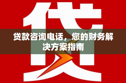 威海贷款咨询电话，您的财务解决方案指南