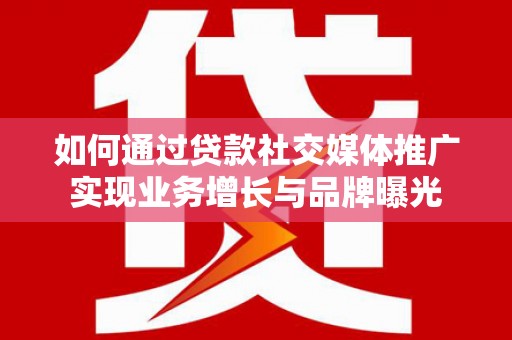 威海如何通过贷款社交媒体推广实现业务增长与品牌曝光