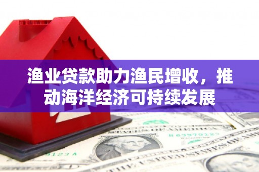 威海渔业贷款助力渔民增收，推动海洋经济可持续发展