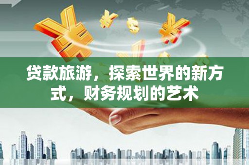 威海贷款旅游，探索世界的新方式，财务规划的艺术