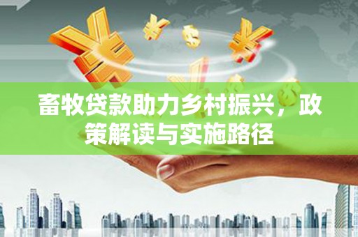威海畜牧贷款助力乡村振兴，政策解读与实施路径
