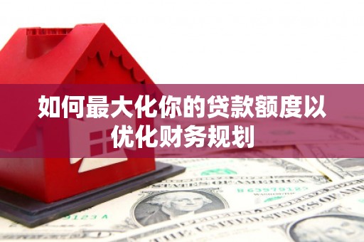 威海如何最大化你的贷款额度以优化财务规划