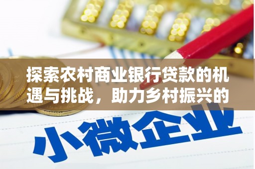 威海探索农村商业银行贷款的机遇与挑战，助力乡村振兴的金融引擎