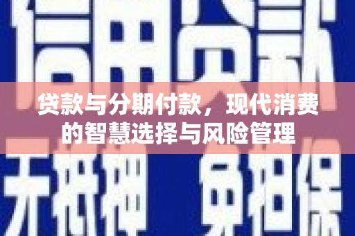 威海贷款与分期付款，现代消费的智慧选择与风险管理