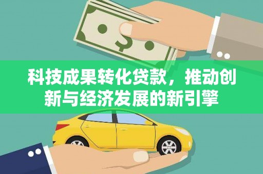 威海科技成果转化贷款，推动创新与经济发展的新引擎