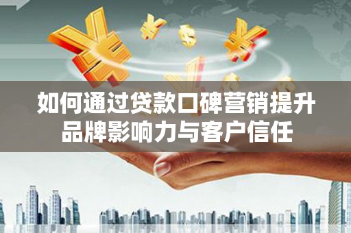 威海如何通过贷款口碑营销提升品牌影响力与客户信任