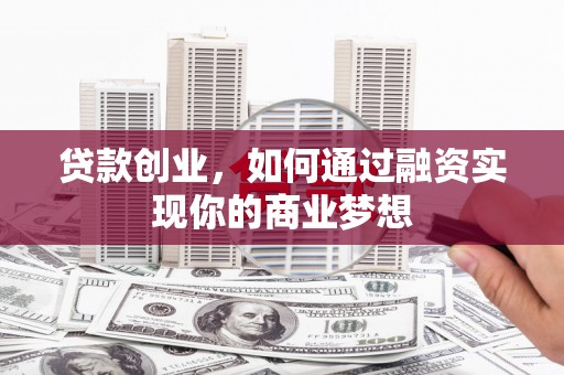威海贷款创业，如何通过融资实现你的商业梦想