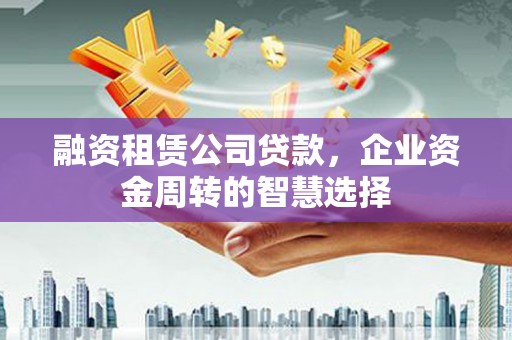 威海融资租赁公司贷款，企业资金周转的智慧选择