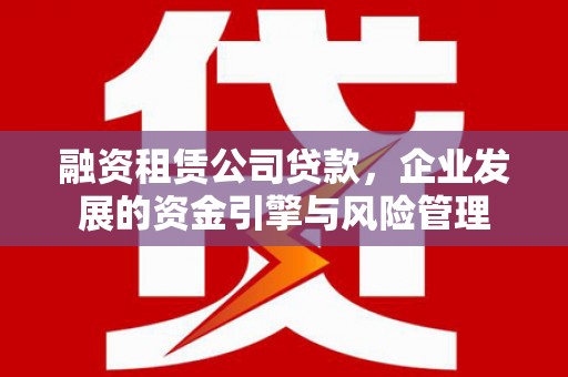威海融资租赁公司贷款，企业发展的资金引擎与风险管理