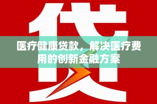 威海医疗健康贷款，解决医疗费用的创新金融方案