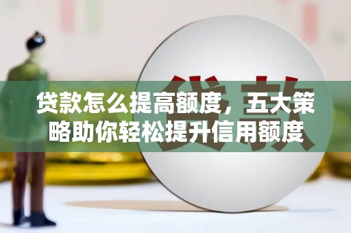 威海贷款怎么提高额度，五大策略助你轻松提升信用额度