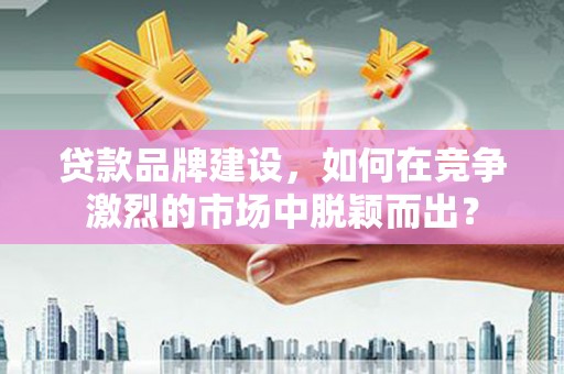 威海贷款品牌建设，如何在竞争激烈的市场中脱颖而出？