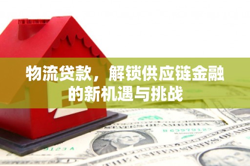 威海物流贷款，解锁供应链金融的新机遇与挑战