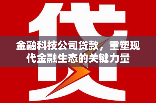 威海金融科技公司贷款，重塑现代金融生态的关键力量