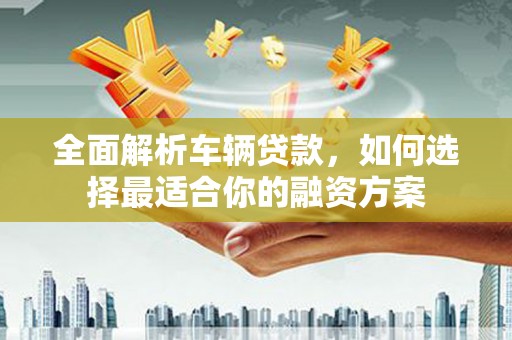 威海全面解析车辆贷款，如何选择最适合你的融资方案