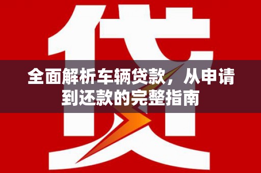 威海全面解析车辆贷款，从申请到还款的完整指南