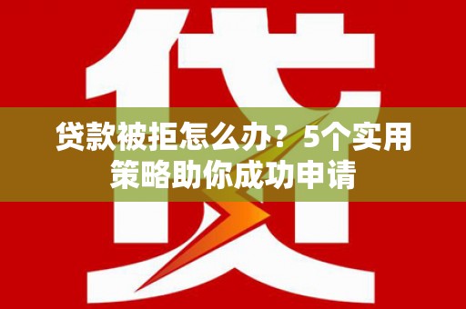 威海贷款被拒怎么办？5个实用策略助你成功申请