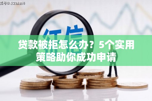 威海贷款被拒怎么办？5个实用策略助你成功申请