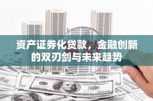 威海资产证券化贷款，金融创新的双刃剑与未来趋势