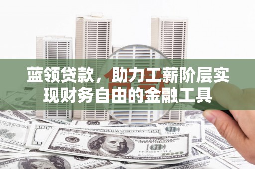威海蓝领贷款，助力工薪阶层实现财务自由的金融工具