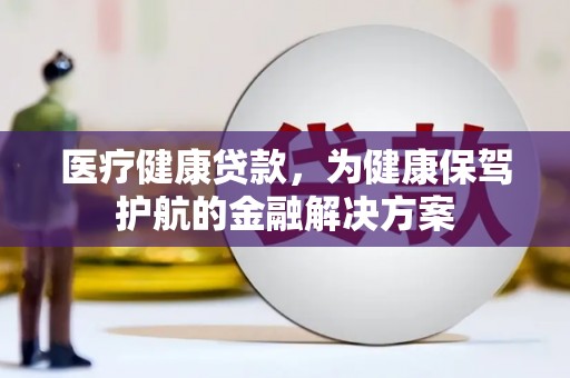 威海医疗健康贷款，为健康保驾护航的金融解决方案