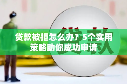 威海贷款被拒怎么办？5个实用策略助你成功申请