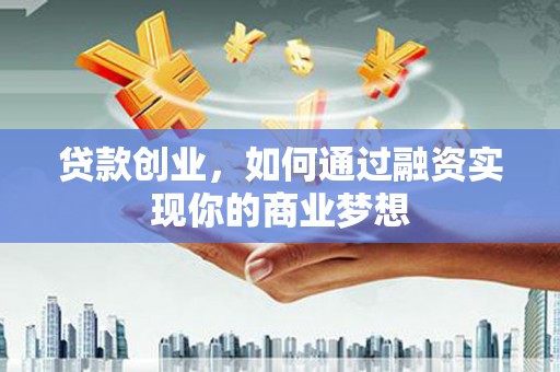 威海贷款创业，如何通过融资实现你的商业梦想