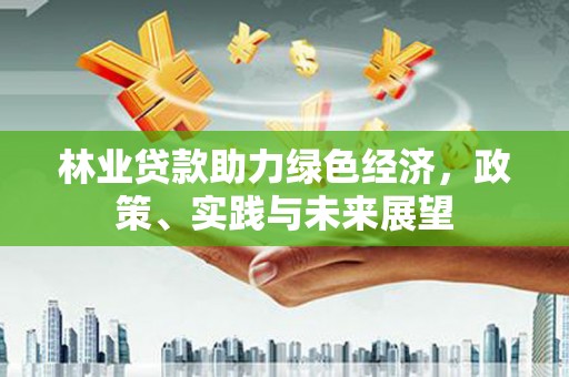 威海林业贷款助力绿色经济，政策、实践与未来展望