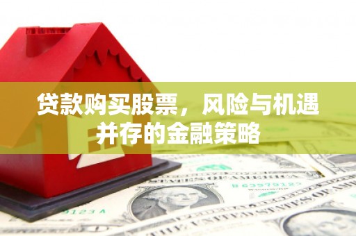 威海贷款购买股票，风险与机遇并存的金融策略