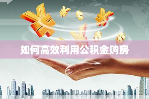 威海如何高效利用公积金购房
