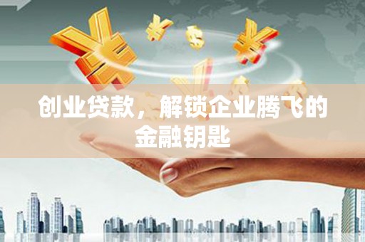 威海创业贷款，解锁企业腾飞的金融钥匙