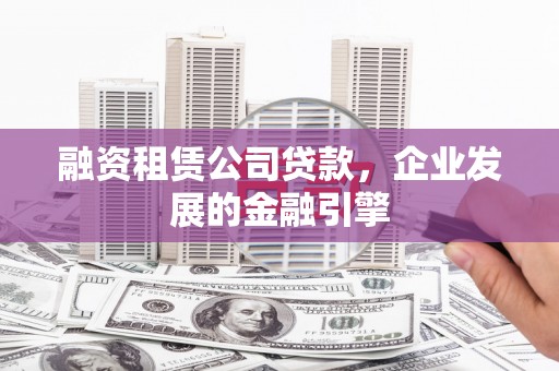 威海融资租赁公司贷款，企业发展的金融引擎