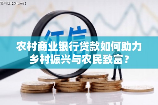 威海农村商业银行贷款如何助力乡村振兴与农民致富？