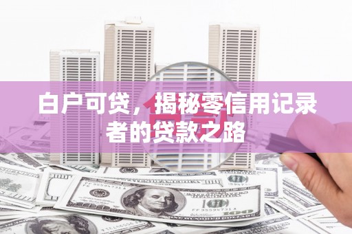 威海白户可贷，揭秘零信用记录者的贷款之路
