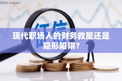 威海现代职场人的财务救星还是隐形陷阱？