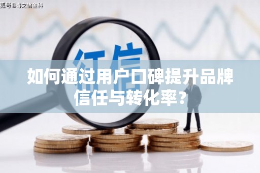 威海如何通过用户口碑提升品牌信任与转化率？
