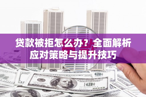 威海贷款被拒怎么办？全面解析应对策略与提升技巧