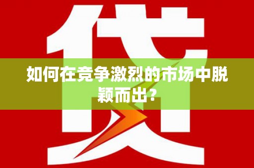 威海如何在竞争激烈的市场中脱颖而出？