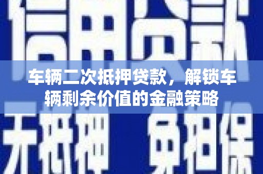 威海车辆二次抵押贷款，解锁车辆剩余价值的金融策略