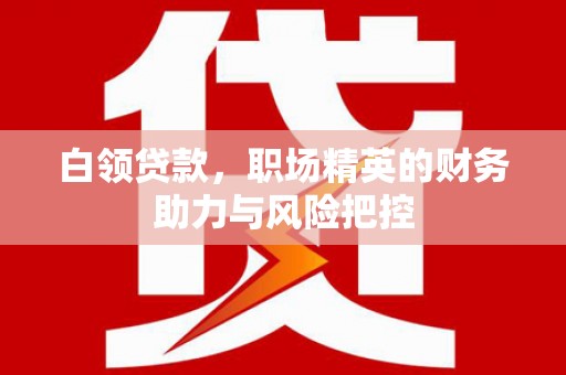 威海白领贷款，职场精英的财务助力与风险把控