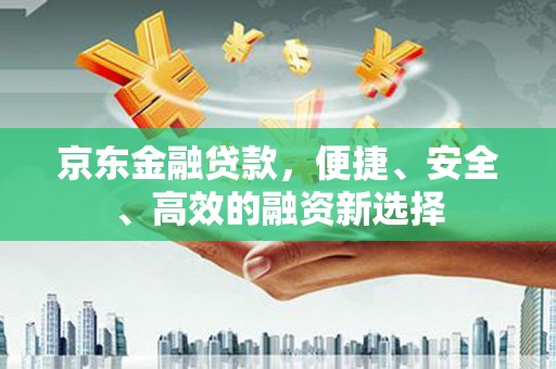 威海京东金融贷款，便捷、安全、高效的融资新选择