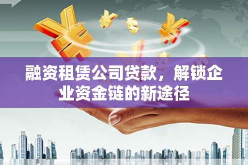威海融资租赁公司贷款，解锁企业资金链的新途径