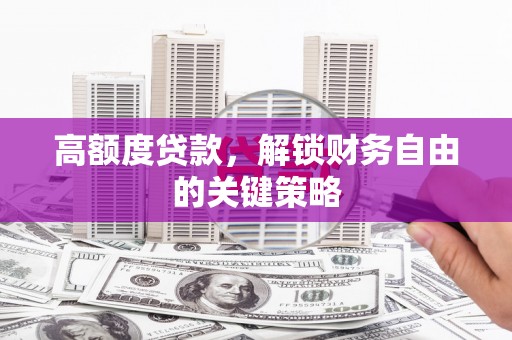 威海高额度贷款，解锁财务自由的关键策略
